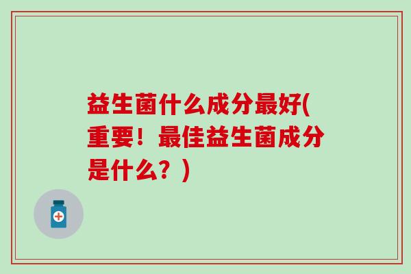 益生菌什么成分好(重要！佳益生菌成分是什么？)