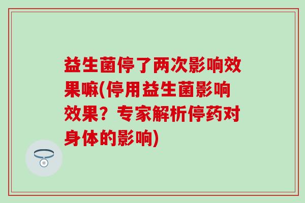 益生菌停了两次影响效果嘛(停用益生菌影响效果?专家解析停药对身体的影响) 益生菌停了两次影响效果嘛(停用益生菌影响效果?专家解析停药对身体的影响)