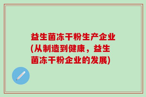 益生菌冻干粉生产企业(从制造到健康，益生菌冻干粉企业的发展)