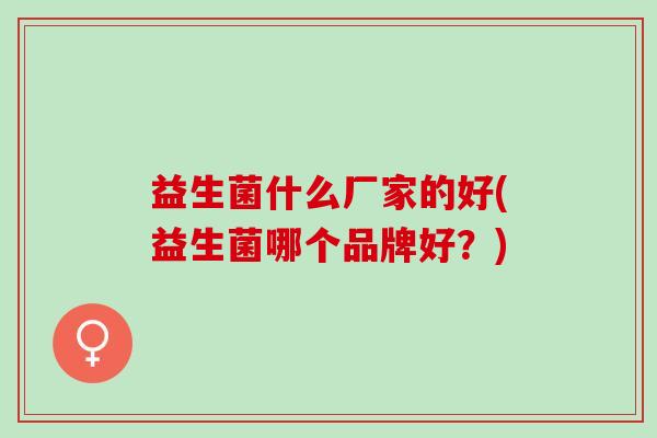 益生菌什么厂家的好(益生菌哪个品牌好？)