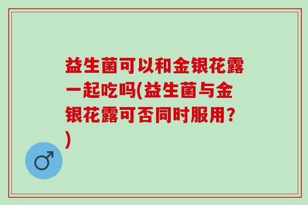 益生菌可以和金银花露一起吃吗(益生菌与金银花露可否同时服用？)