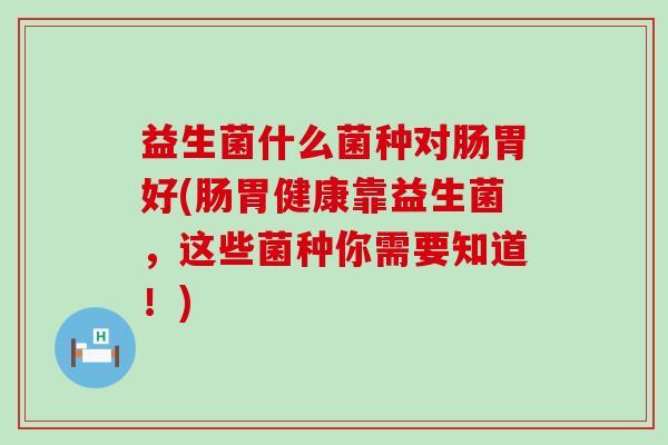 益生菌什么菌种对肠胃好(肠胃健康靠益生菌，这些菌种你需要知道！)