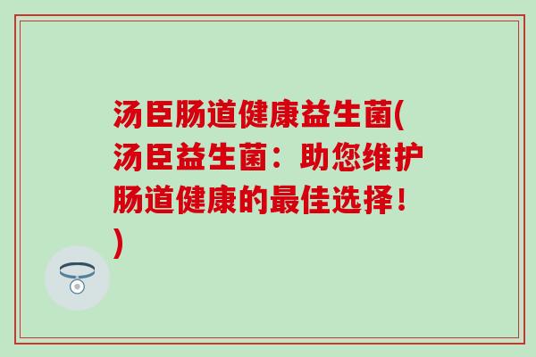 汤臣肠道健康益生菌(汤臣益生菌：助您维护肠道健康的佳选择！)