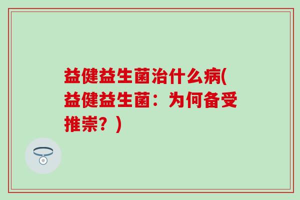 益健益生菌什么(益健益生菌:为何备受推崇?) 益健益生菌什么(益健益生菌:为何备受推崇?)