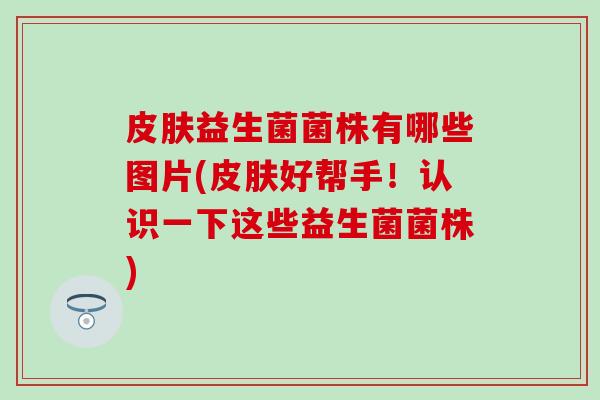 益生菌菌株有哪些图片(好帮手！认识一下这些益生菌菌株)