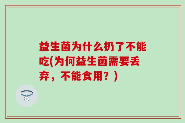 益生菌为什么扔了不能吃(为何益生菌需要丢弃，不能食用？)