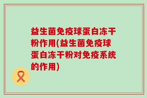 益生菌球蛋白冻干粉作用(益生菌球蛋白冻干粉对系统的作用)