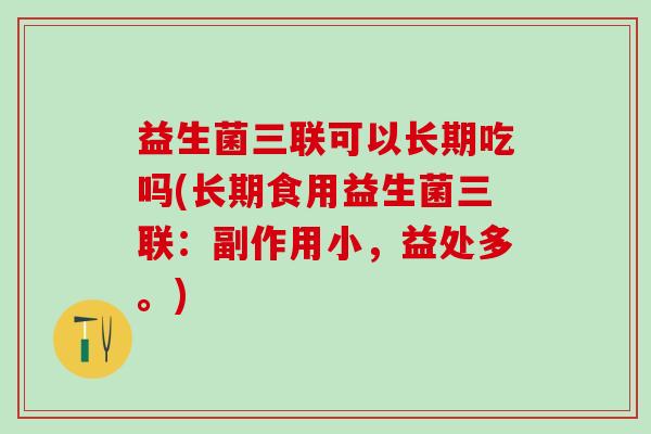益生菌三联可以长期吃吗(长期食用益生菌三联:副作用小,益处多。) 益生菌三联可以长期吃吗(长期食用益生菌三联:副作用小,益处多。)