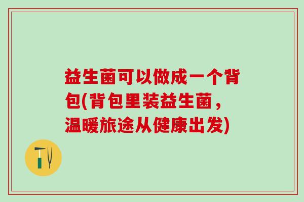 益生菌可以做成一个背包(背包里装益生菌，温暖旅途从健康出发)