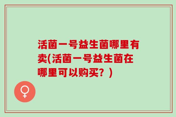 活菌一号益生菌哪里有卖(活菌一号益生菌在哪里可以购买？)