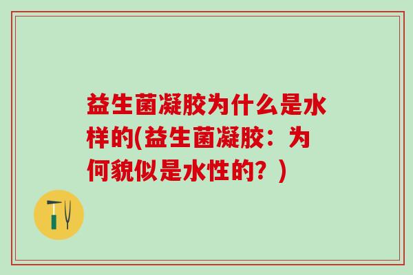 益生菌凝胶为什么是水样的(益生菌凝胶：为何貌似是水性的？)