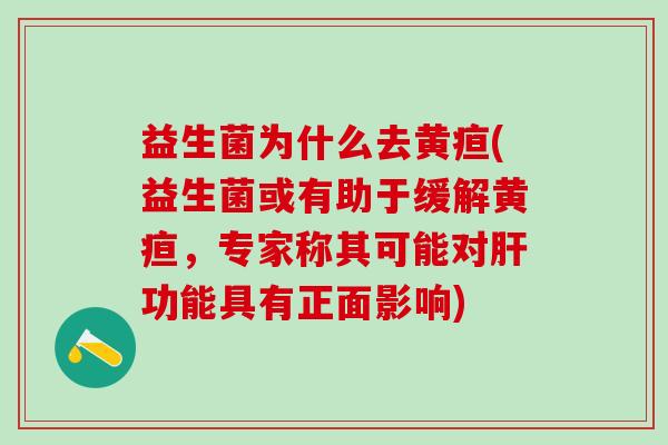 益生菌为什么去黄疸(益生菌或有助于缓解黄疸,专家称其可能对功能具有正面影响) 益生菌为什么去黄疸(益生菌或有助于缓解黄疸,专家称其可能对功能具有正面影响)