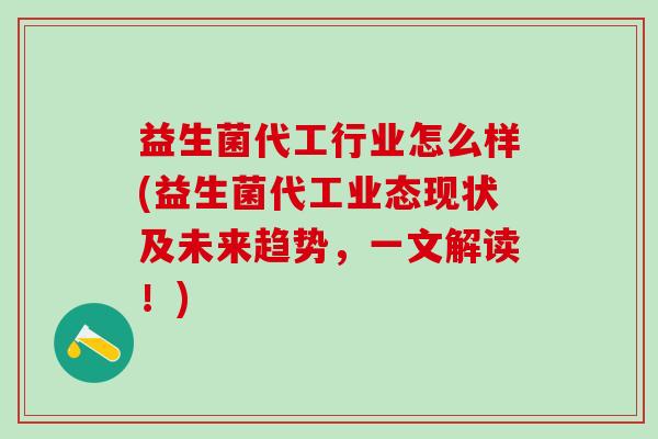 益生菌代工行业怎么样(益生菌代工业态现状及未来趋势，一文解读！)