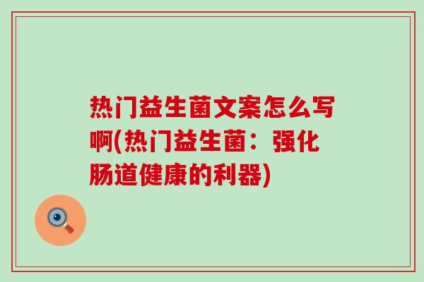 热门益生菌文案怎么写啊(热门益生菌：强化肠道健康的利器)