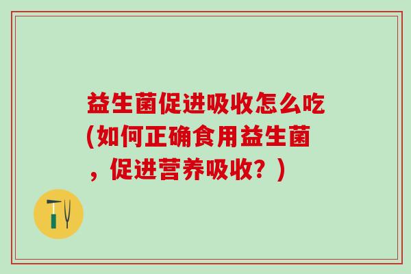 益生菌促进吸收怎么吃(如何正确食用益生菌，促进营养吸收？)