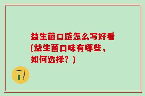 益生菌口感怎么写好看(益生菌口味有哪些，如何选择？)
