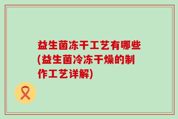 益生菌冻干工艺有哪些(益生菌冷冻干燥的制作工艺详解)