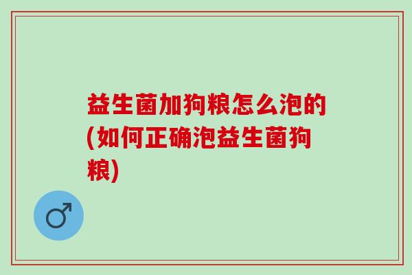 益生菌加狗粮怎么泡的(如何正确泡益生菌狗粮)