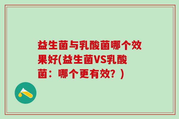 益生菌与乳酸菌哪个效果好(益生菌VS乳酸菌：哪个更有效？)