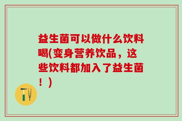 益生菌可以做什么饮料喝(变身营养饮品，这些饮料都加入了益生菌！)