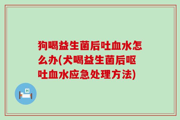 狗喝益生菌后吐水怎么办(犬喝益生菌后水应急处理方法) 狗喝益生菌后吐水怎么办(犬喝益生菌后水应急处理方法)