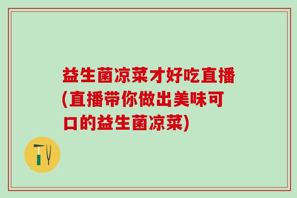 益生菌凉菜才好吃直播(直播带你做出美味可口的益生菌凉菜) 益生菌凉菜才好吃直播(直播带你做出美味可口的益生菌凉菜)