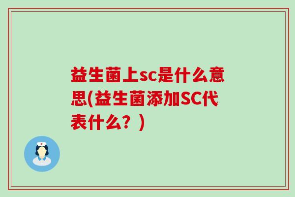 益生菌上sc是什么意思(益生菌添加SC代表什么?) 益生菌上sc是什么意思(益生菌添加SC代表什么?)