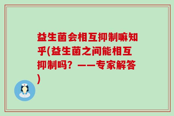 益生菌会相互抑制嘛知乎(益生菌之间能相互抑制吗？——专家解答)