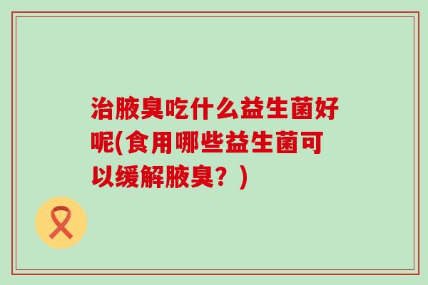腋臭吃什么益生菌好呢(食用哪些益生菌可以缓解腋臭?) 腋臭吃什么益生菌好呢(食用哪些益生菌可以缓解腋臭?)
