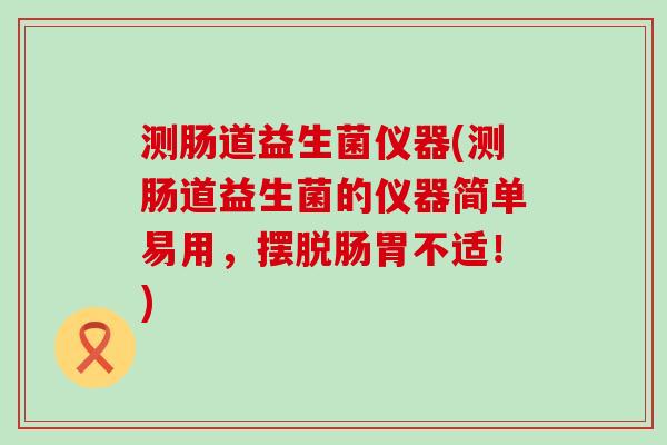 测肠道益生菌仪器(测肠道益生菌的仪器简单易用，摆脱肠胃不适！)