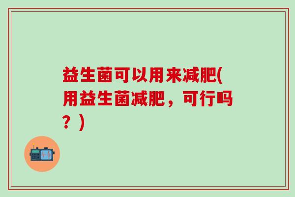 益生菌可以用来(用益生菌,可行吗?) 益生菌可以用来(用益生菌,可行吗?)