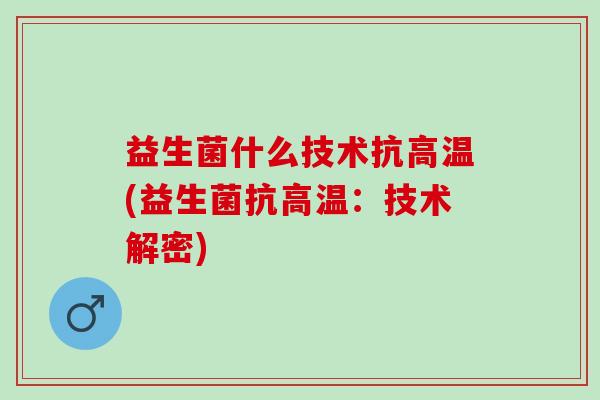 益生菌什么技术抗高温(益生菌抗高温：技术解密)
