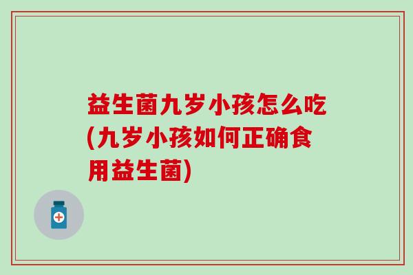 益生菌九岁小孩怎么吃(九岁小孩如何正确食用益生菌)