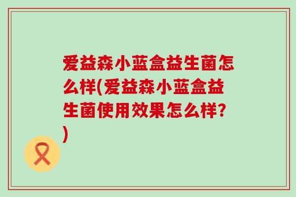 爱益森小蓝盒益生菌怎么样(爱益森小蓝盒益生菌使用效果怎么样？)