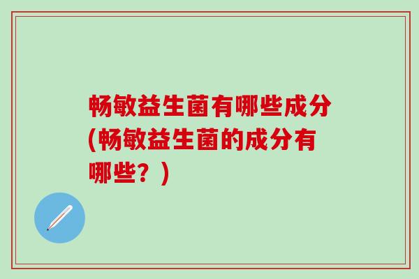 畅敏益生菌有哪些成分(畅敏益生菌的成分有哪些？)