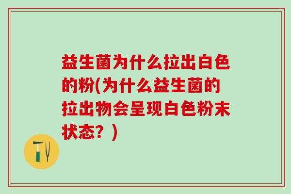 益生菌为什么拉出白色的粉(为什么益生菌的拉出物会呈现白色粉末状态？)