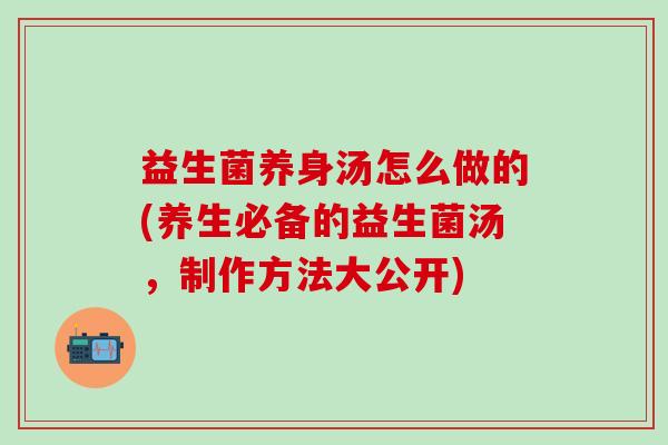 益生菌养身汤怎么做的(养生必备的益生菌汤，制作方法大公开)