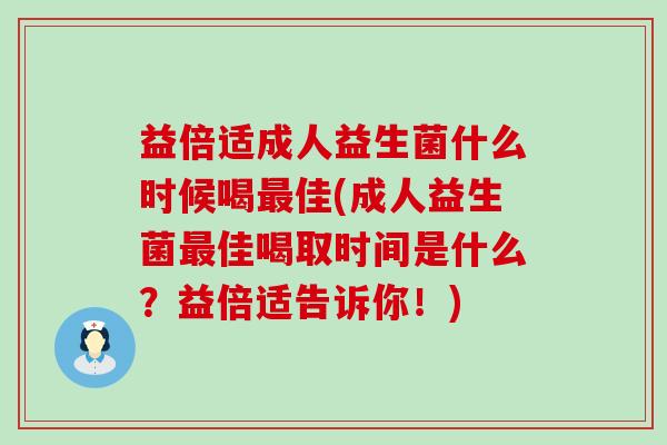 益倍适成人益生菌什么时候喝佳(成人益生菌佳喝取时间是什么？益倍适告诉你！)