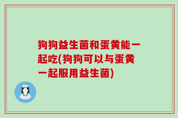 狗狗益生菌和蛋黄能一起吃(狗狗可以与蛋黄一起服用益生菌)
