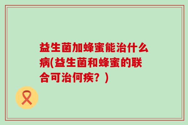 益生菌加蜂蜜能什么(益生菌和蜂蜜的联合可何疾？)