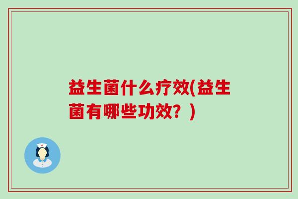 益生菌什么疗效(益生菌有哪些功效？)
