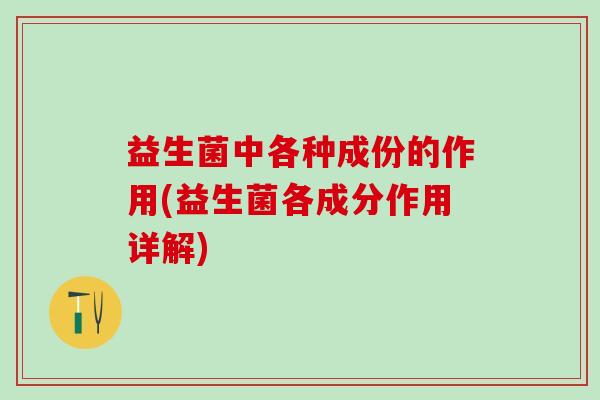 益生菌中各种成份的作用(益生菌各成分作用详解)
