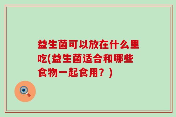 益生菌可以放在什么里吃(益生菌适合和哪些食物一起食用？)