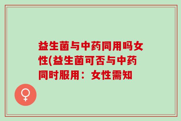 益生菌与同用吗女性(益生菌可否与同时服用：女性需知