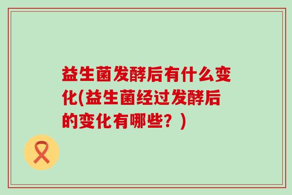 益生菌发酵后有什么变化(益生菌经过发酵后的变化有哪些？)