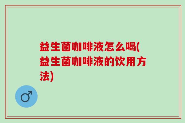 益生菌咖啡液怎么喝(益生菌咖啡液的饮用方法)