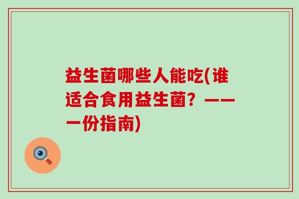 益生菌哪些人能吃(谁适合食用益生菌？——一份指南)