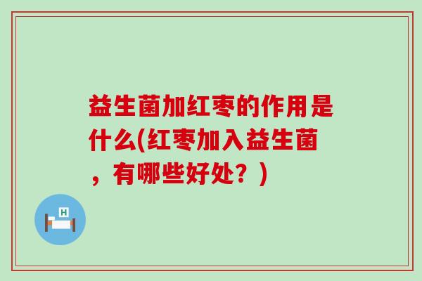 益生菌加红枣的作用是什么(红枣加入益生菌，有哪些好处？)