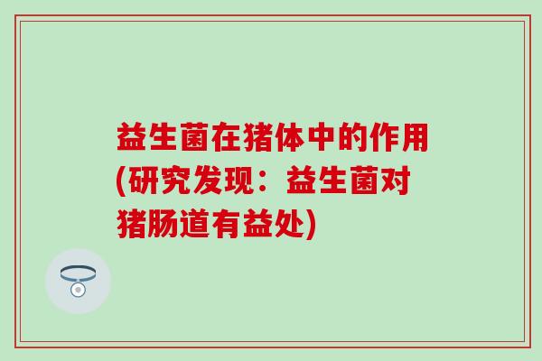 益生菌在猪体中的作用(研究发现：益生菌对猪肠道有益处)
