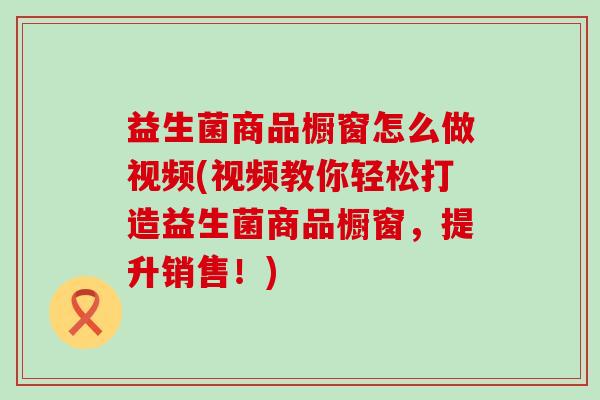 益生菌商品橱窗怎么做视频(视频教你轻松打造益生菌商品橱窗，提升销售！)